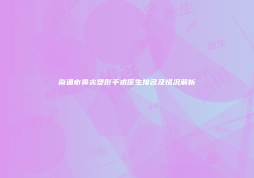 南通市鼻尖塑形手术医生排名及情况解析