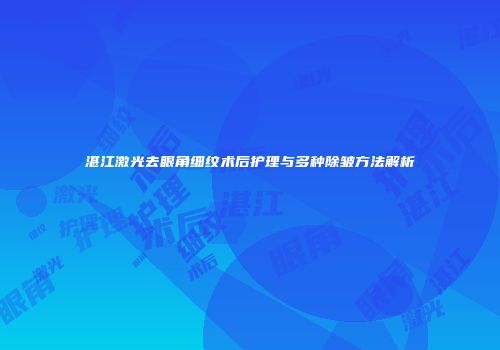 湛江激光去眼角细纹术后护理与多种除皱方法解析