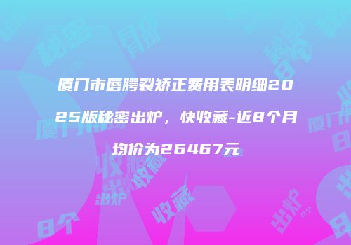 厦门市唇腭裂矫正费用表明细2025版秘密出炉，快收藏-近8个月均价为26467元