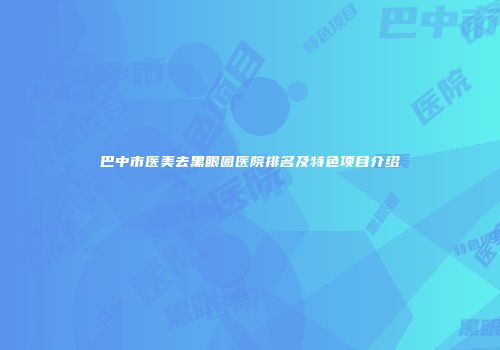 巴中市医美去黑眼圈医院排名及特色项目介绍
