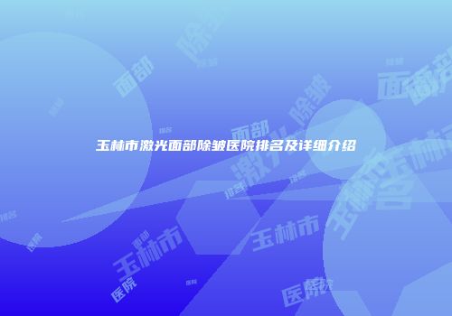 玉林市激光面部除皱医院排名及详细介绍