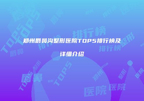 郑州唇鼻沟整形医院TOP5排行榜及详细介绍