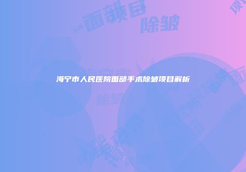 海宁市人民医院面部手术除皱项目解析