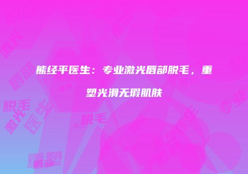 熊经平医生：专业激光唇部脱毛，重塑光滑无瑕肌肤