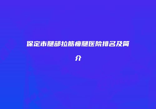 保定市腿部拉筋瘦腿医院排名及简介