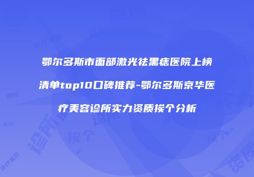鄂尔多斯市面部激光祛黑痣医院上榜清单top10口碑推荐-鄂尔多斯京华医疗美容诊所实力资质挨个分析