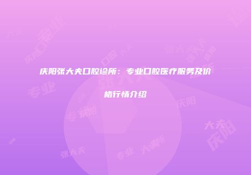 庆阳张大夫口腔诊所：专业口腔医疗服务及价格行情介绍