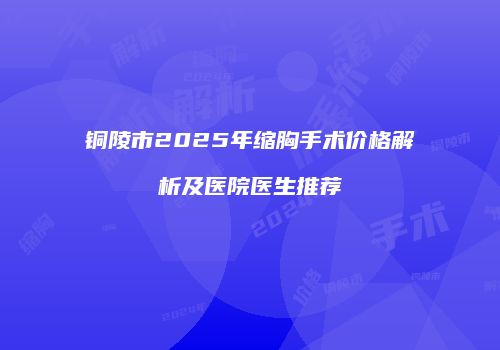 铜陵市2025年缩胸手术价格解析及医院医生推荐