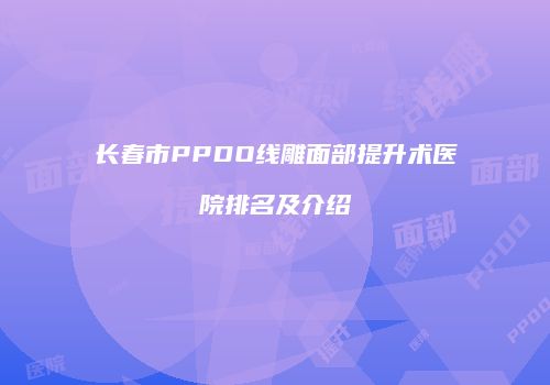 长春市PPDO线雕面部提升术医院排名及介绍