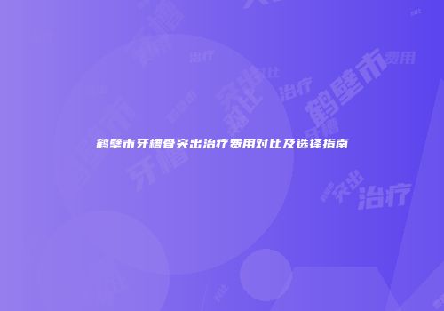 鹤壁市牙槽骨突出治疗费用对比及选择指南