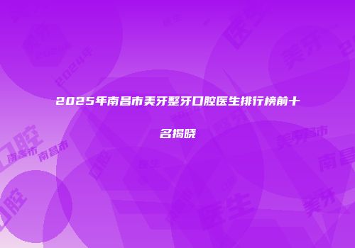 2025年南昌市美牙整牙口腔医生排行榜前十名揭晓