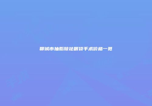 聊城市抽脂除祛眼袋手术价格一览