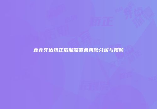 宜宾牙齿矫正后期深覆合风险分析与预防