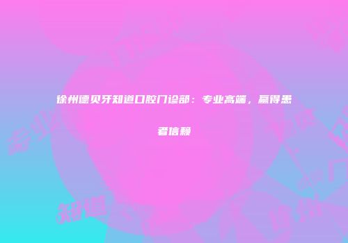 徐州德贝牙知道口腔门诊部：专业高端，赢得患者信赖