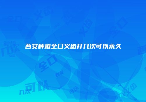 西安种植全口义齿打几次可以永久