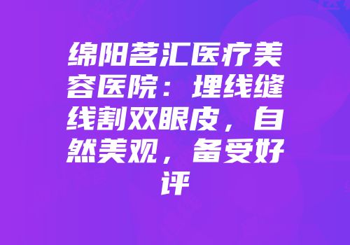 绵阳茗汇医疗美容医院：埋线缝线割双眼皮，自然美观，备受好评