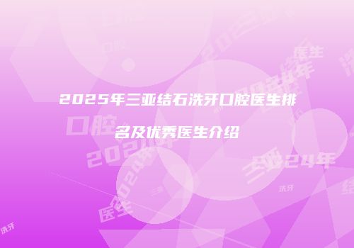 2025年三亚结石洗牙口腔医生排名及优秀医生介绍