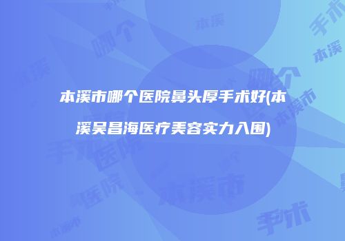 本溪市哪个医院鼻头厚手术好(本溪吴昌海医疗美容实力入围)