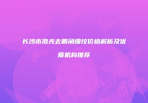 长沙市激光去眼角细纹价格解析及优质机构推荐