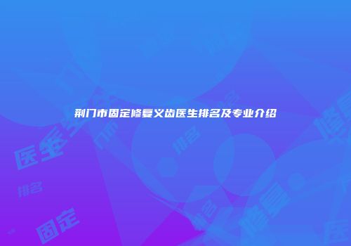 荆门市固定修复义齿医生排名及专业介绍