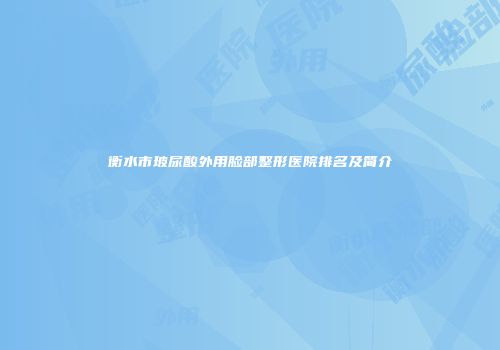 衡水市玻尿酸外用脸部整形医院排名及简介