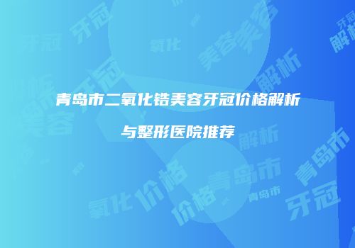 青岛市二氧化锆美容牙冠价格解析与整形医院推荐