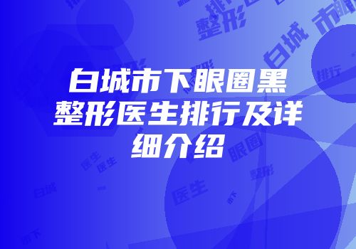 白城市下眼圈黑整形医生排行及详细介绍