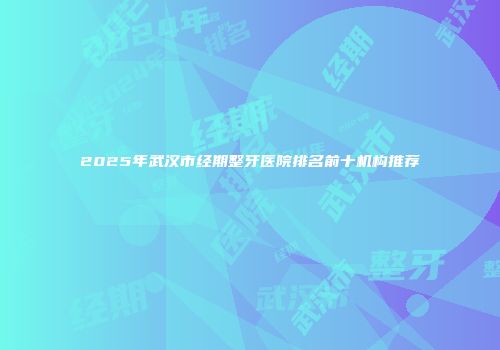 2025年武汉市经期整牙医院排名前十机构推荐