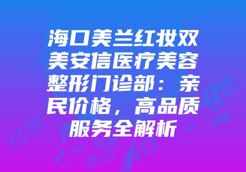 海口美兰红妆双美安信医疗美容整形门诊部：亲民价格，高品质服务全解析