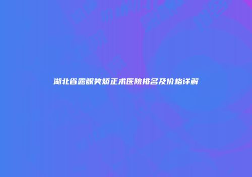 湖北省露龈笑矫正术医院排名及价格详解