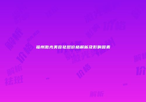 福州激光美容祛斑价格解析及影响因素