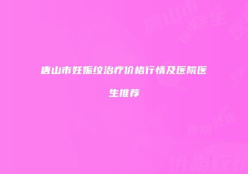唐山市妊娠纹治疗价格行情及医院医生推荐