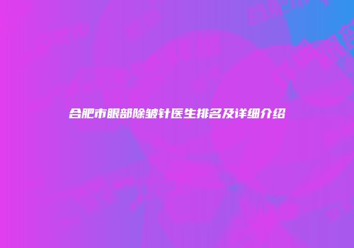 合肥市眼部除皱针医生排名及详细介绍
