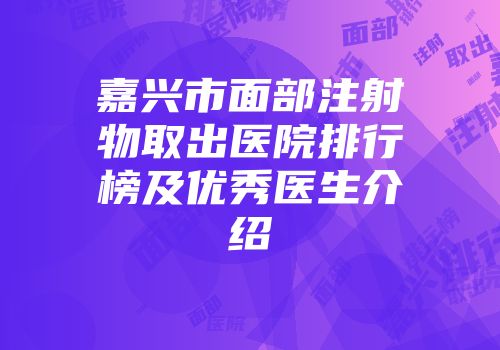 嘉兴市面部注射物取出医院排行榜及优秀医生介绍