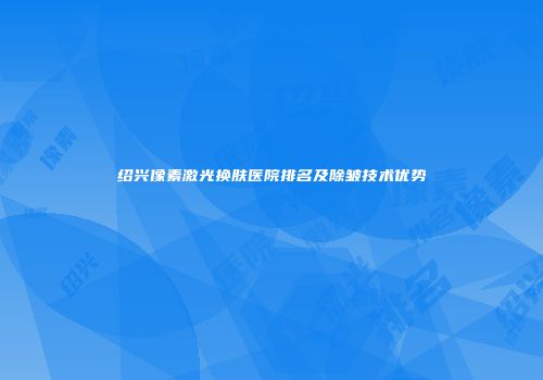 绍兴像素激光换肤医院排名及除皱技术优势