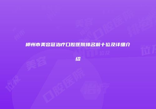 柳州市美容冠治疗口腔医院排名前十位及详细介绍