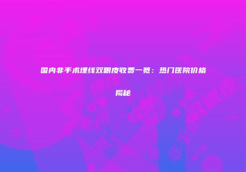 国内非手术埋线双眼皮收费一览：热门医院价格揭秘