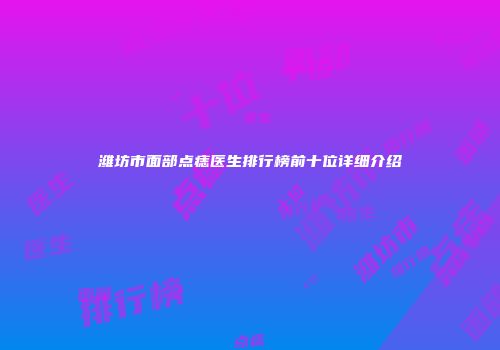 潍坊市面部点痣医生排行榜前十位详细介绍