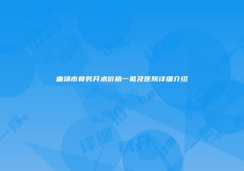 曲靖市骨劈开术价格一览及医院详细介绍