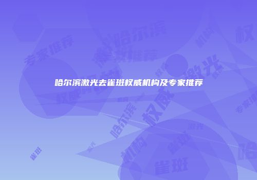 哈尔滨激光去雀斑权威机构及专家推荐