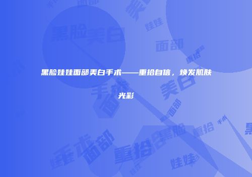 黑脸娃娃面部美白手术——重拾自信，焕发肌肤光彩