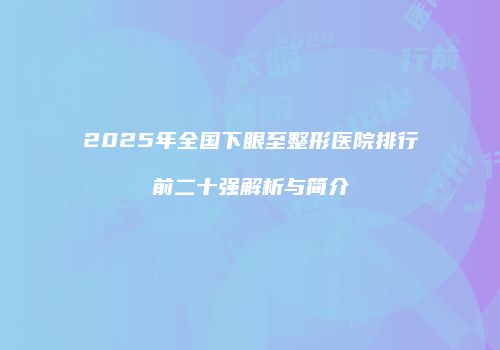 2025年全国下眼至整形医院排行前二十强解析与简介