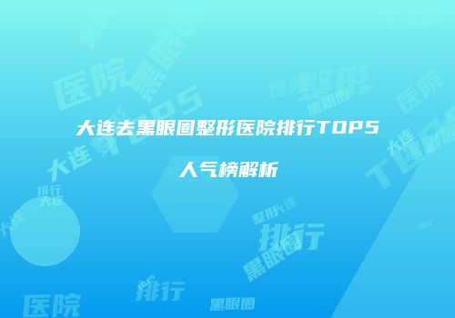 大连去黑眼圈整形医院排行TOP5人气榜解析
