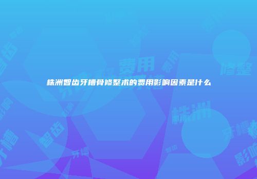 株洲智齿牙槽骨修整术的费用影响因素是什么