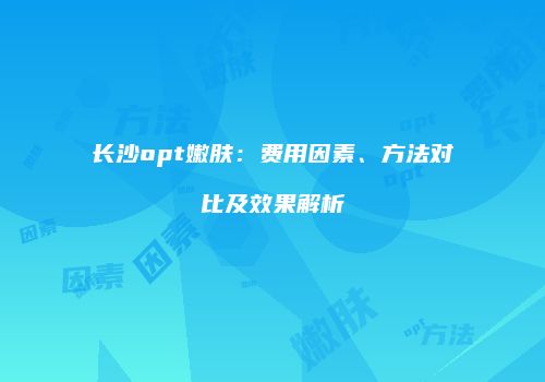 长沙opt嫩肤：费用因素、方法对比及效果解析