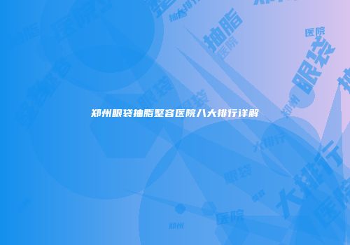 郑州眼袋抽脂整容医院八大排行详解