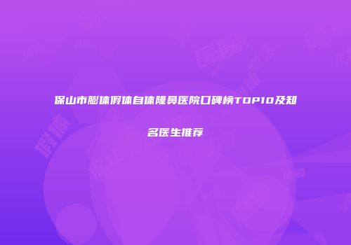 保山市膨体假体自体隆鼻医院口碑榜TOP10及知名医生推荐