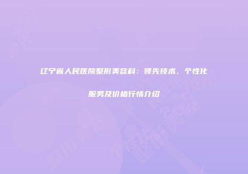 辽宁省人民医院整形美容科：领先技术、个性化服务及价格行情介绍