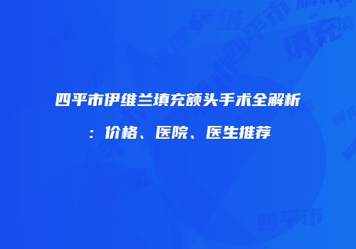 四平市伊维兰填充额头手术全解析：价格、医院、医生推荐