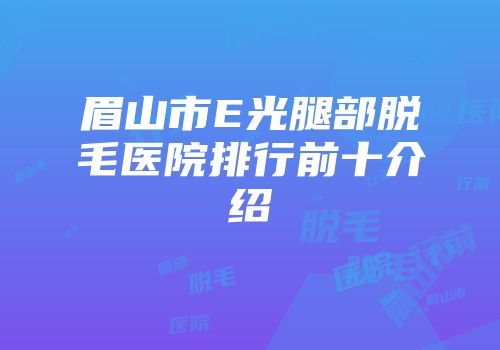 眉山市E光腿部脱毛医院排行前十介绍
